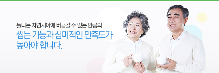 틀니는 자연치아에 버금갈 수 있는 만큼의 씹는 기능과 심미적인 만족도가 높아야 합니다.
